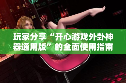 玩家分享“开心游戏外卦神器通用版”的全面使用指南和实测体验