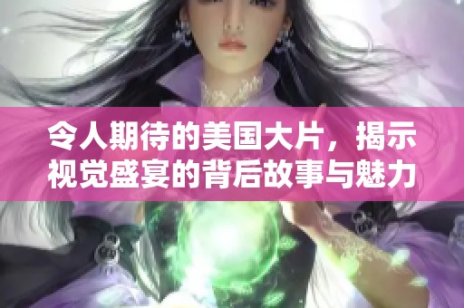 令人期待的美国大片，揭示视觉盛宴的背后故事与魅力