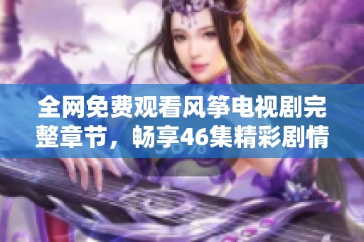 全网免费观看风筝电视剧完整章节，畅享46集精彩剧情