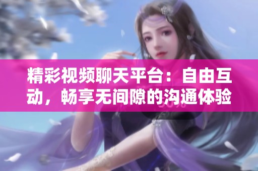 精彩视频聊天平台：自由互动，畅享无间隙的沟通体验