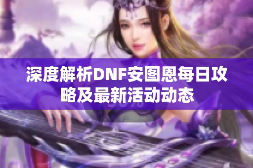 深度解析DNF安图恩每日攻略及最新活动动态