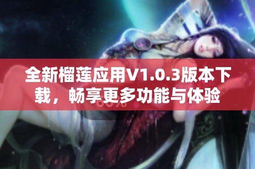 全新榴莲应用V1.0.3版本下载，畅享更多功能与体验