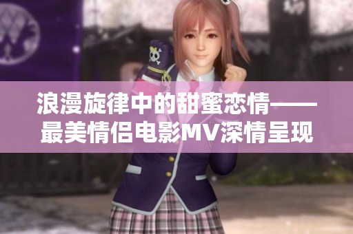 浪漫旋律中的甜蜜恋情——最美情侣电影MV深情呈现