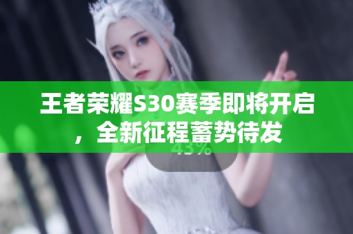 王者荣耀S30赛季即将开启，全新征程蓄势待发