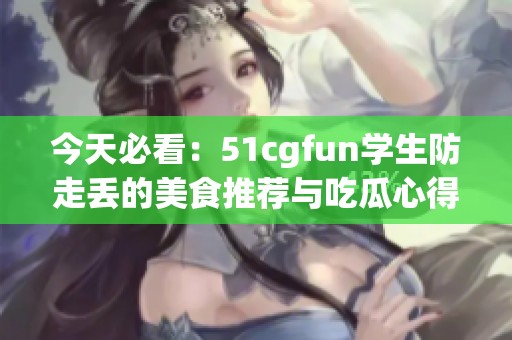 今天必看：51cgfun学生防走丢的美食推荐与吃瓜心得