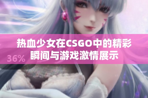 热血少女在CSGO中的精彩瞬间与游戏激情展示