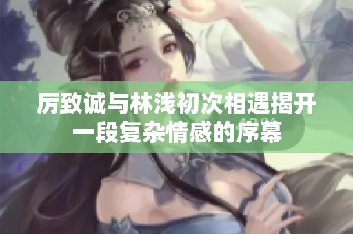 厉致诚与林浅初次相遇揭开一段复杂情感的序幕
