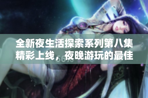 全新夜生活探索系列第八集精彩上线，夜晚游玩的最佳去处推荐