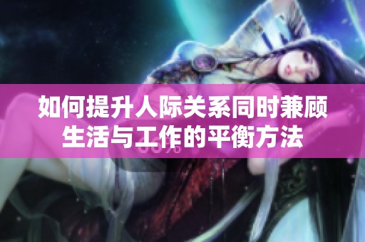 如何提升人际关系同时兼顾生活与工作的平衡方法
