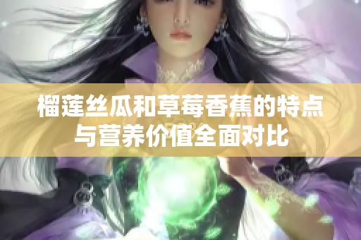 榴莲丝瓜和草莓香蕉的特点与营养价值全面对比
