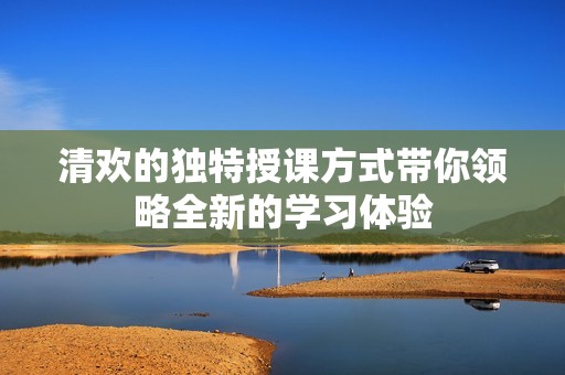 清欢的独特授课方式带你领略全新的学习体验