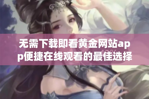 无需下载即看黄金网站app便捷在线观看的最佳选择
