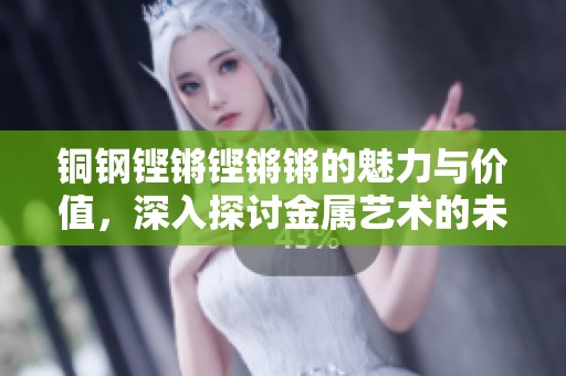 铜钢铿锵铿锵锵的魅力与价值，深入探讨金属艺术的未来发展