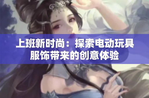 上班新时尚：探索电动玩具服饰带来的创意体验