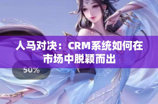 人马对决：CRM系统如何在市场中脱颖而出