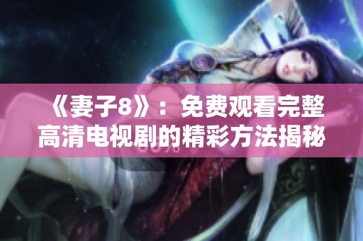 《妻子8》：免费观看完整高清电视剧的精彩方法揭秘