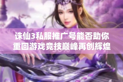 诛仙3私服推广号能否助你重回游戏竞技巅峰再创辉煌