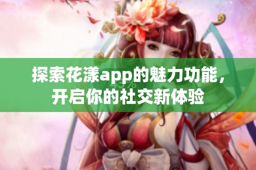 探索花漾app的魅力功能，开启你的社交新体验