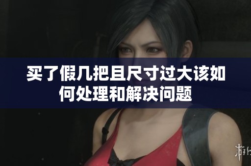 买了假几把且尺寸过大该如何处理和解决问题