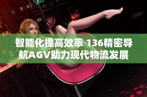 智能化提高效率 136精密导航AGV助力现代物流发展