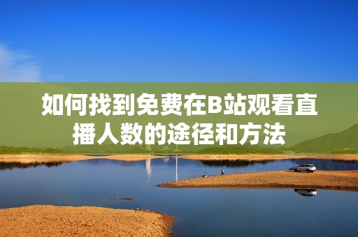 如何找到免费在B站观看直播人数的途径和方法