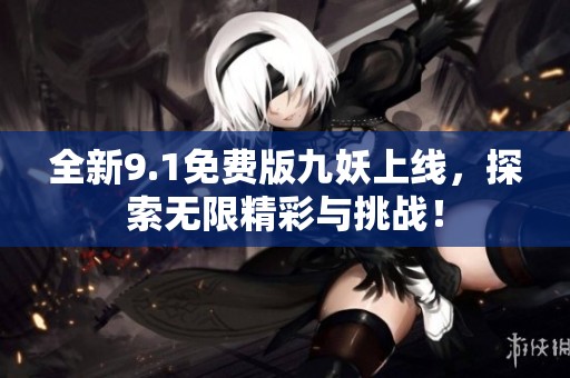 全新9.1免费版九妖上线，探索无限精彩与挑战！
