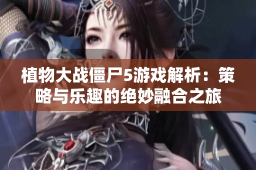 植物大战僵尸5游戏解析：策略与乐趣的绝妙融合之旅