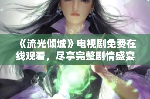 《流光倾城》电视剧免费在线观看，尽享完整剧情盛宴