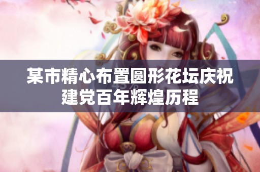 某市精心布置圆形花坛庆祝建党百年辉煌历程
