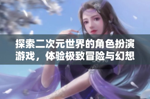探索二次元世界的角色扮演游戏，体验极致冒险与幻想旅程