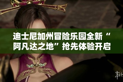迪士尼加州冒险乐园全新“阿凡达之地”抢先体验开启