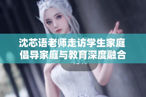 沈芯语老师走访学生家庭 倡导家庭与教育深度融合