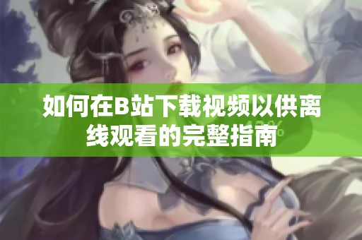 如何在B站下载视频以供离线观看的完整指南