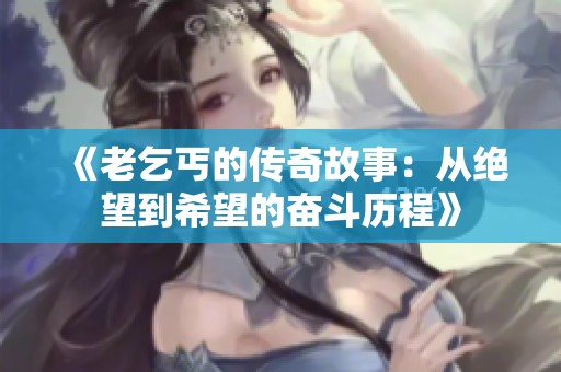 《老乞丐的传奇故事：从绝望到希望的奋斗历程》