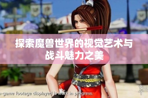 探索魔兽世界的视觉艺术与战斗魅力之美