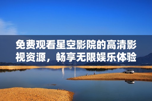 免费观看星空影院的高清影视资源，畅享无限娱乐体验