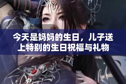 今天是妈妈的生日，儿子送上特别的生日祝福与礼物