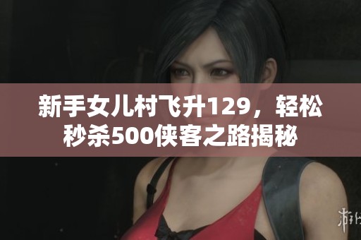 新手女儿村飞升129，轻松秒杀500侠客之路揭秘