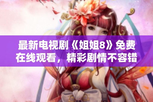 最新电视剧《姐姐8》免费在线观看，精彩剧情不容错过