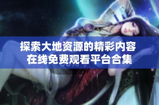探索大地资源的精彩内容 在线免费观看平台合集