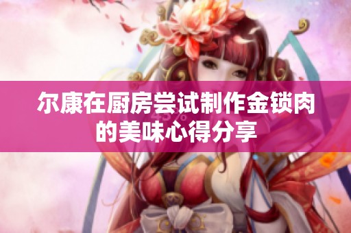 尔康在厨房尝试制作金锁肉的美味心得分享