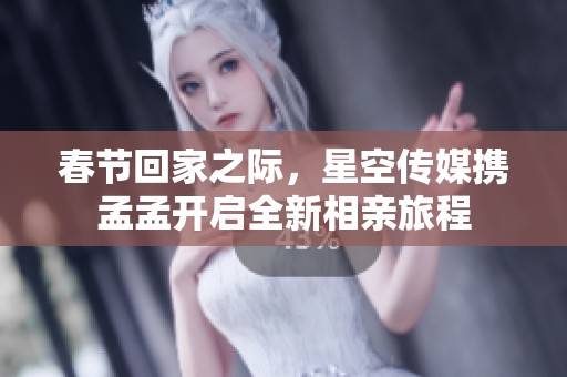 春节回家之际，星空传媒携孟孟开启全新相亲旅程