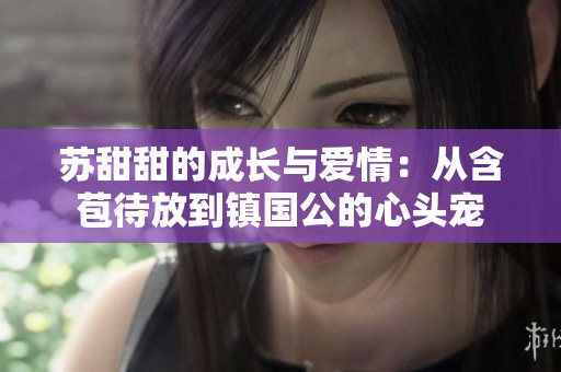 苏甜甜的成长与爱情：从含苞待放到镇国公的心头宠