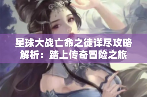 星球大战亡命之徒详尽攻略解析：踏上传奇冒险之旅