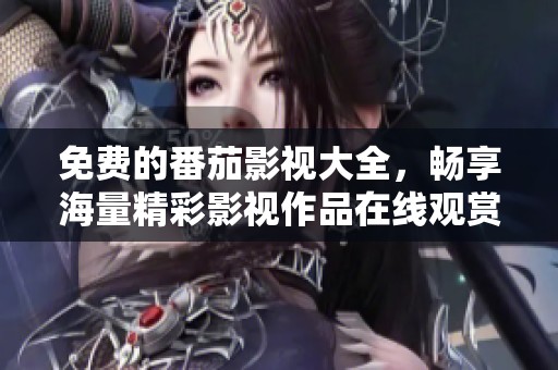 免费的番茄影视大全，畅享海量精彩影视作品在线观赏