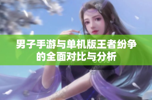 男子手游与单机版王者纷争的全面对比与分析