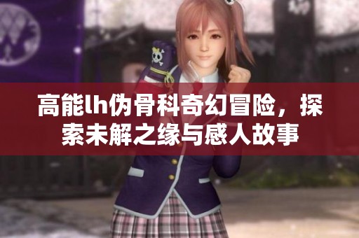 高能lh伪骨科奇幻冒险，探索未解之缘与感人故事
