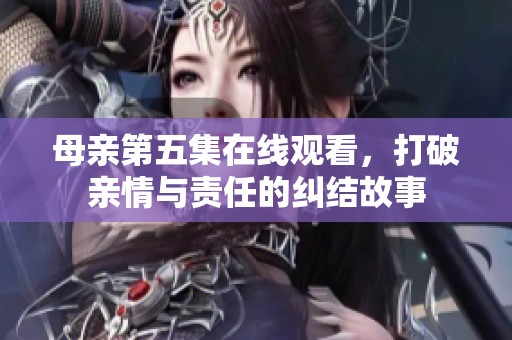 母亲第五集在线观看，打破亲情与责任的纠结故事