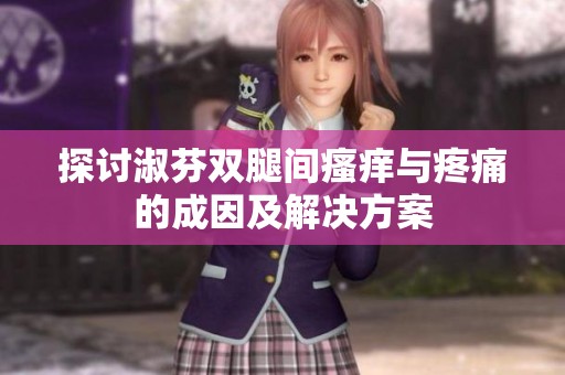 探讨淑芬双腿间瘙痒与疼痛的成因及解决方案