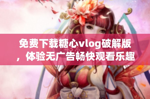 免费下载糖心vlog破解版，体验无广告畅快观看乐趣